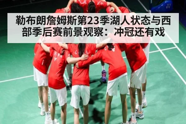 勒布朗詹姆斯第23季湖人状态与西部季后赛前景观察：冲冠还有戏