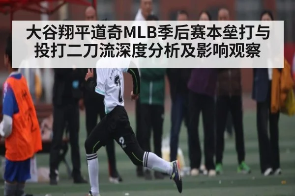 大谷翔平道奇MLB季后赛本垒打与投打二刀流深度分析及影响观察