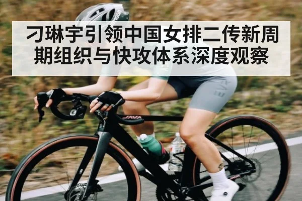 刁琳宇引领中国女排二传新周期组织与快攻体系深度观察
