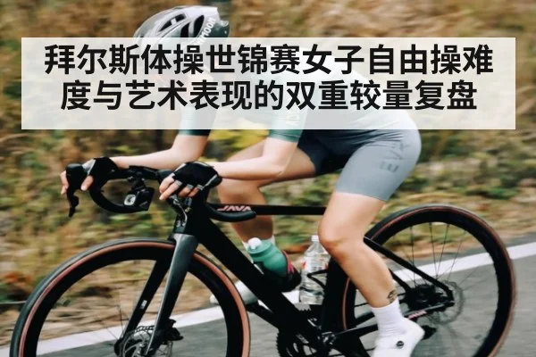 拜尔斯体操世锦赛女子自由操难度与艺术表现的双重较量复盘