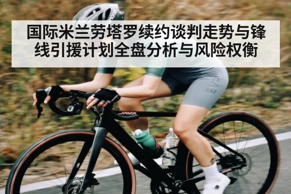 国际米兰劳塔罗续约谈判走势与锋线引援计划全盘分析与风险权衡