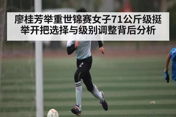 廖桂芳举重世锦赛女子71公斤级挺举开把选择与级别调整背后分析